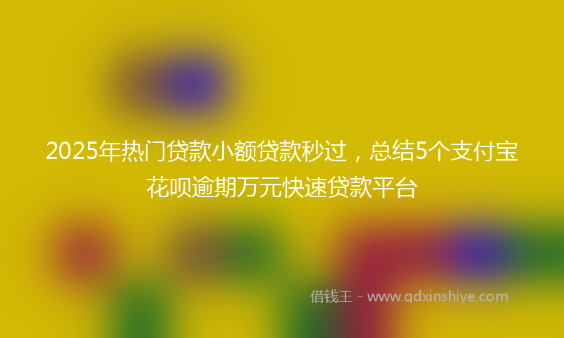 2025年热门贷款小额贷款秒过，总结5个支付宝花呗逾期万元快速贷款平台