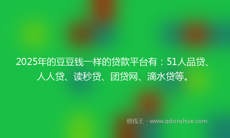 2025年的豆豆钱一样的贷款平台有：51人品贷、人人贷、读秒贷、团贷网、滴水贷等。