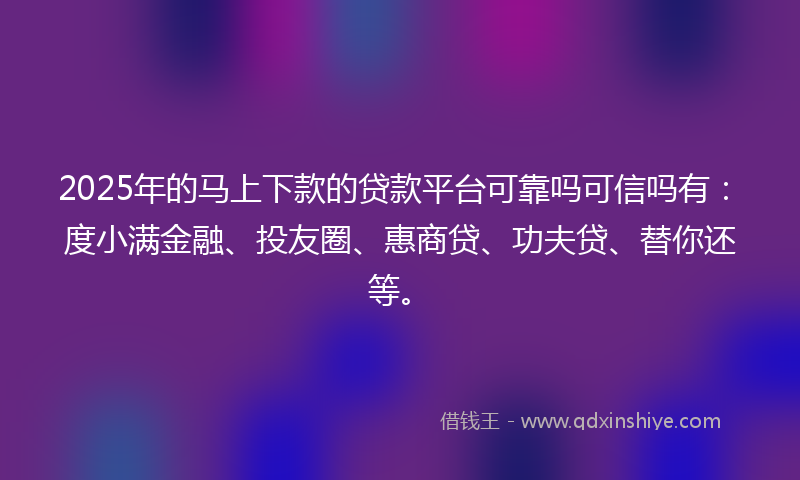 2025年的马上下款的贷款平台可靠吗可信吗有:度小满金融、投友圈、惠商贷、功夫贷、替你还等。