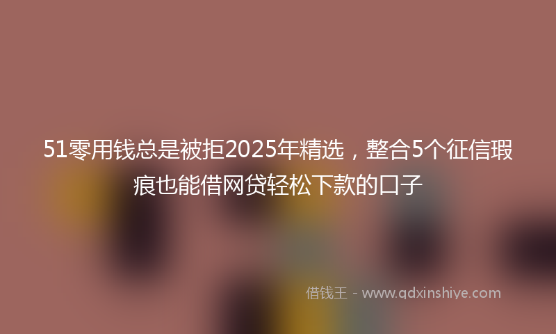 51零用钱总是被拒2025年精选，整合5个征信瑕疵也能借网贷轻松下款的口子
