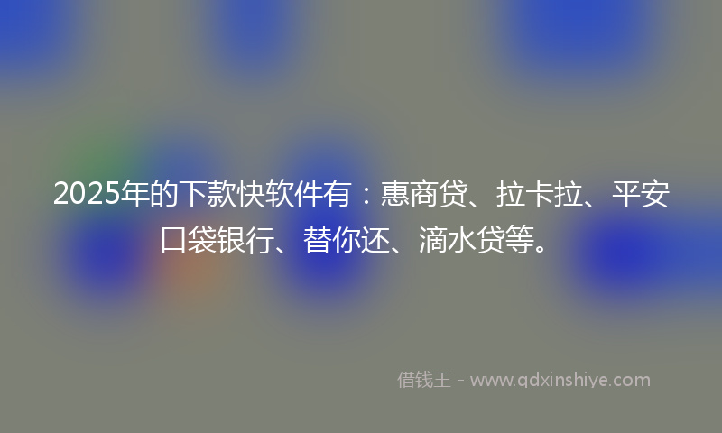 2025年的下款快软件有：惠商贷、拉卡拉、平安口袋银行、替你还、滴水贷等。
