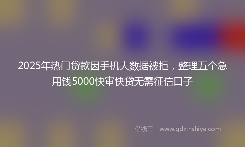 2025年热门贷款因手机大数据被拒，整理五个急用钱5000快审快贷无需征信口子