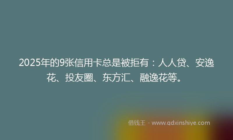 2025年的9张信用卡总是被拒有:人人贷、安逸花、投友圈、东方汇、融逸花等。