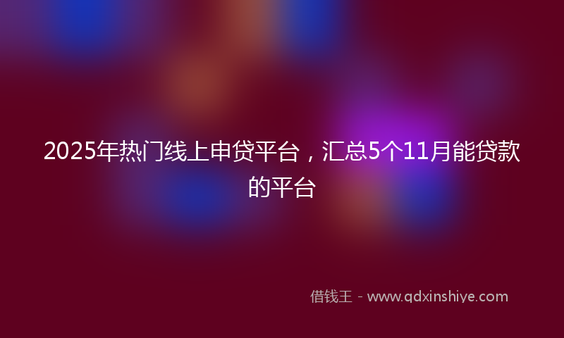 2025年热门线上申贷平台，汇总5个11月能贷款的平台