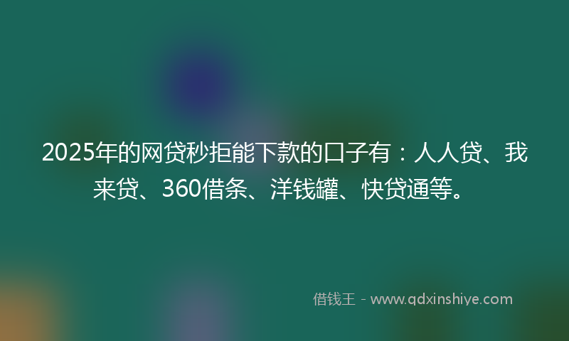 2025年的网贷秒拒能下款的口子有：人人贷、我来贷、360借条、洋钱罐、快贷通等。