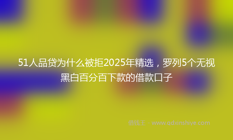 51人品贷为什么被拒2025年精选，罗列5个无视黑白百分百下款的借款口子