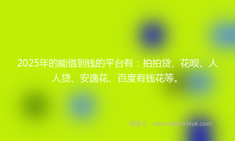 2025年的能借到钱的平台有：拍拍贷、花呗、人人贷、安逸花、百度有钱花等。