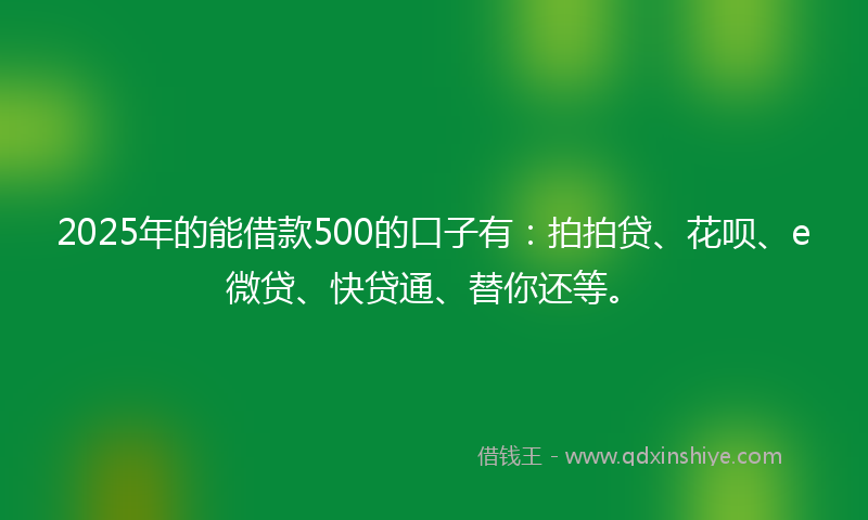 2025年的能借款500的口子有：拍拍贷、花呗、e微贷、快贷通、替你还等。