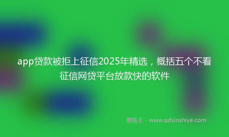 app贷款被拒上征信2025年精选，概括五个不看征信网贷平台放款快的软件