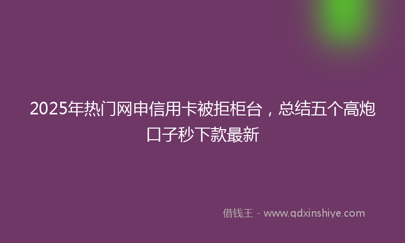 2025年热门网申信用卡被拒柜台，总结五个高炮口子秒下款最新