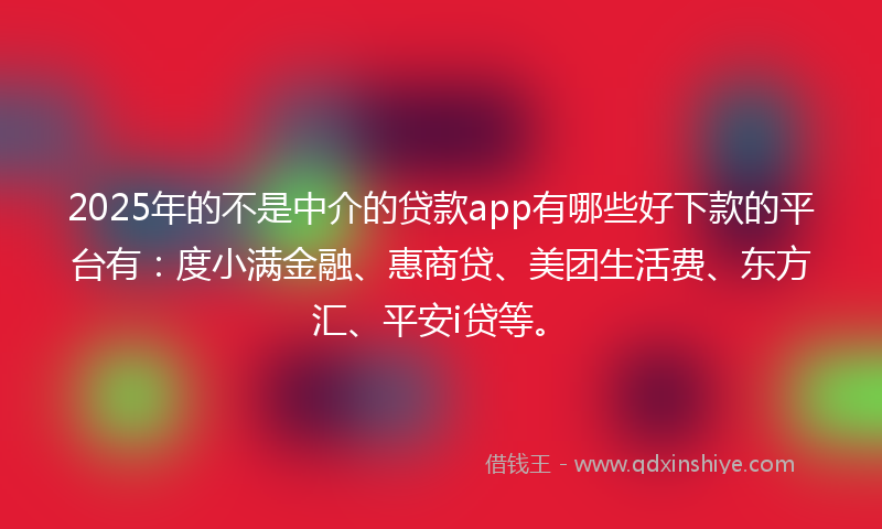 2025年的不是中介的贷款app有哪些好下款的平台有：度小满金融、惠商贷、美团生活费、东方汇、平安i贷等。