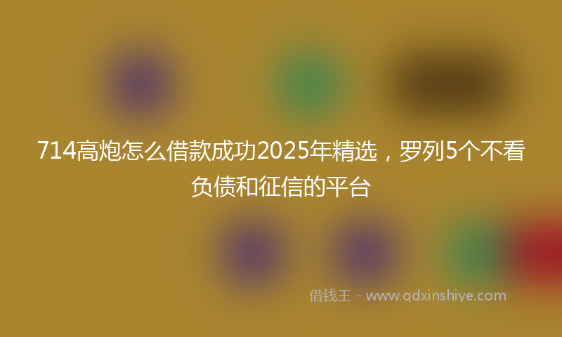 714高炮怎么借款成功2025年精选，罗列5个不看负债和征信的平台