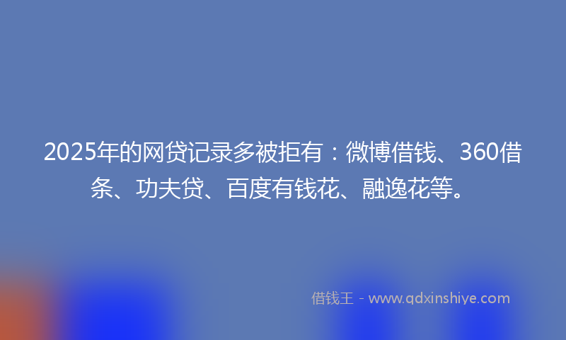 2025年的网贷记录多被拒有：微博借钱、360借条、功夫贷、百度有钱花、融逸花等。