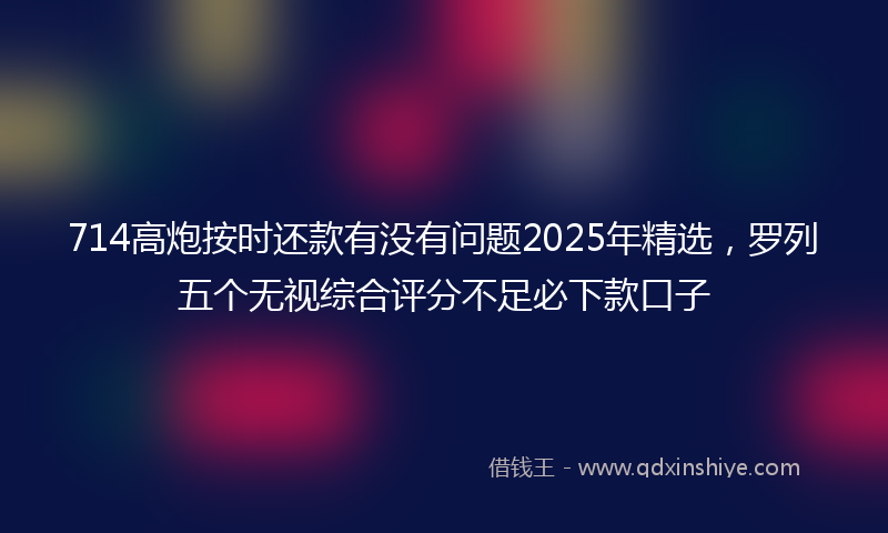 714高炮按时还款有没有问题2025年精选，罗列五个无视综合评分不足必下款口子