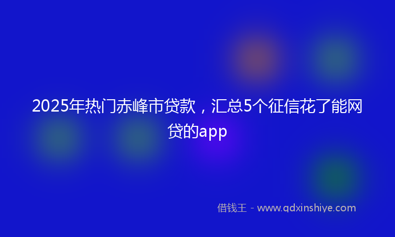 2025年热门赤峰市贷款，汇总5个征信花了能网贷的app