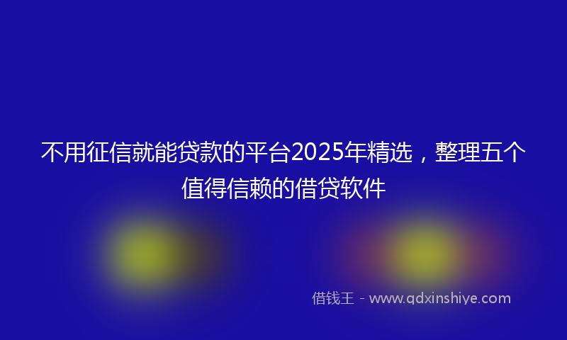 不用征信就能贷款的平台2025年精选，整理五个值得信赖的借贷软件