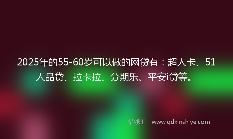 2025年的55-60岁可以做的网贷有:超人卡、51人品贷、拉卡拉、分期乐、平安i贷等。
