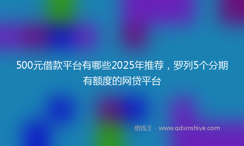 500元借款平台有哪些2025年推荐，罗列5个分期有额度的网贷平台