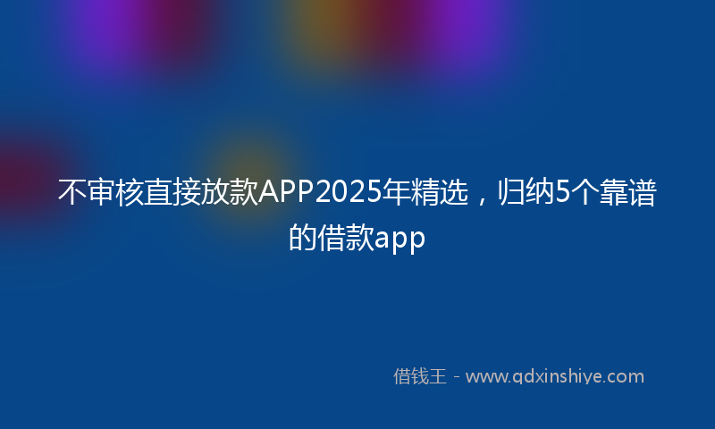 不审核直接放款APP2025年精选，归纳5个靠谱的借款app