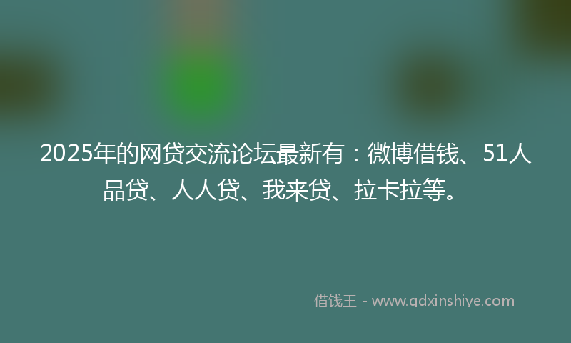 2025年的网贷交流论坛最新有：微博借钱、51人品贷、人人贷、我来贷、拉卡拉等。
