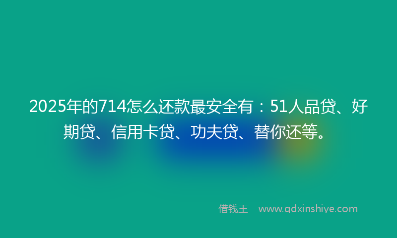 2025年的714怎么还款最安全有:51人品贷、好期贷、信用卡贷、功夫贷、替你还等。