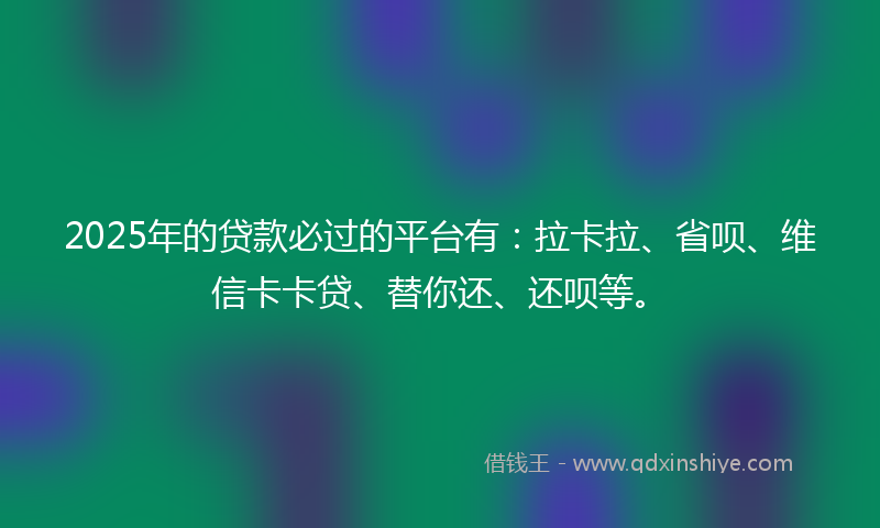 2025年的贷款必过的平台有：拉卡拉、省呗、维信卡卡贷、替你还、还呗等。