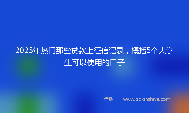 2025年热门那些贷款上征信记录，概括5个大学生可以使用的口子