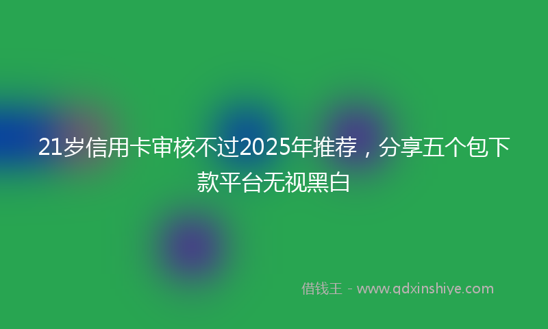 21岁信用卡审核不过2025年推荐，分享五个包下款平台无视黑白