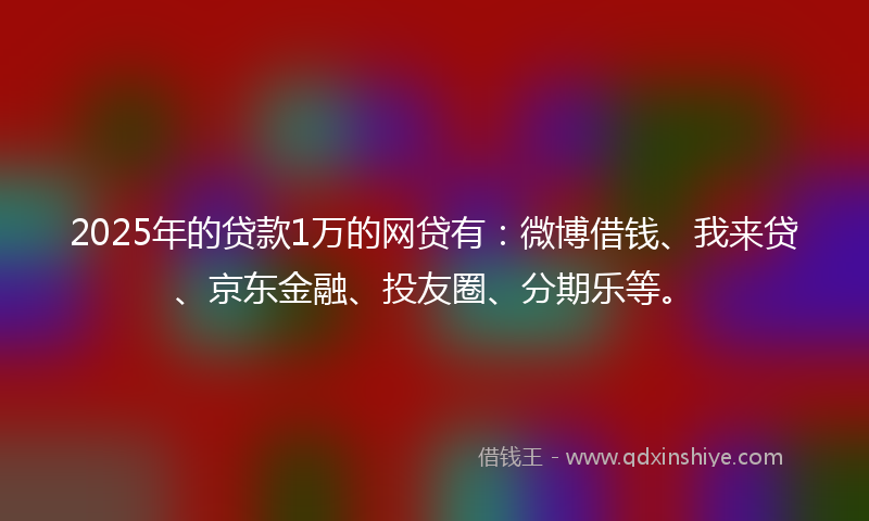2025年的贷款1万的网贷有：微博借钱、我来贷、京东金融、投友圈、分期乐等。