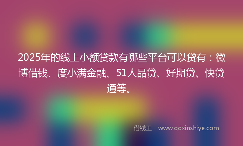 2025年的线上小额贷款有哪些平台可以贷有：微博借钱、度小满金融、51人品贷、好期贷、快贷通等。