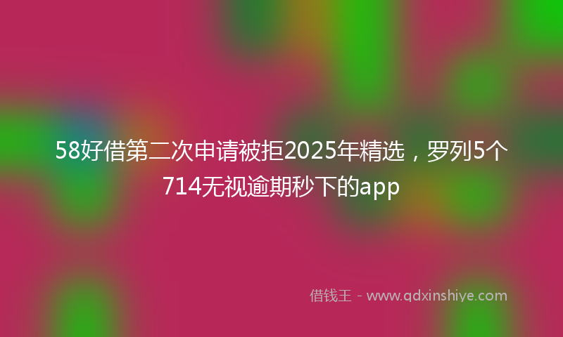 58好借第二次申请被拒2025年精选，罗列5个714无视逾期秒下的app