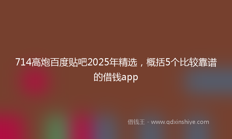 714高炮百度贴吧2025年精选，概括5个比较靠谱的借钱app