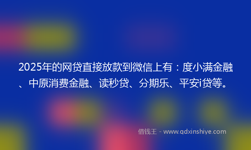 2025年的网贷直接放款到微信上有：度小满金融、中原消费金融、读秒贷、分期乐、平安i贷等。