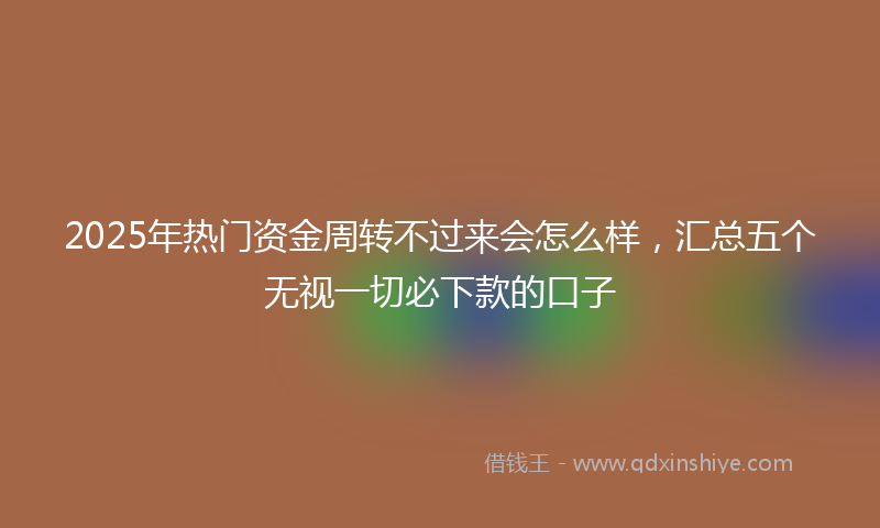 2025年热门资金周转不过来会怎么样，汇总五个无视一切必下款的口子