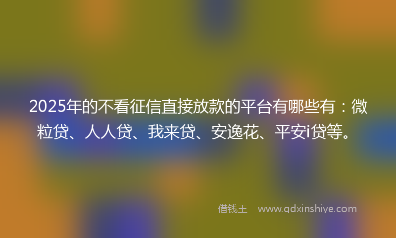 2025年的不看征信直接放款的平台有哪些有：微粒贷、人人贷、我来贷、安逸花、平安i贷等。