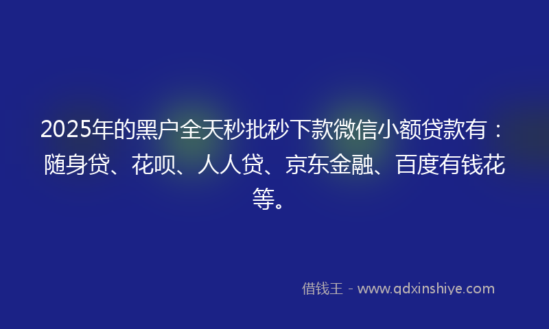 2025年的黑户全天秒批秒下款微信小额贷款有：随身贷、花呗、人人贷、京东金融、百度有钱花等。