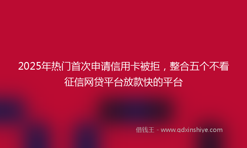 2025年热门首次申请信用卡被拒,整合五个不看征信网贷平台放款快的平台