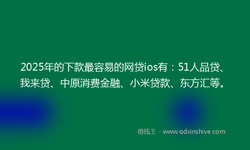 2025年的下款最容易的网贷ios有：51人品贷、我来贷、中原消费金融、小米贷款、东方汇等。