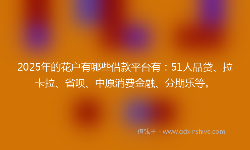 2025年的花户有哪些借款平台有：51人品贷、拉卡拉、省呗、中原消费金融、分期乐等。