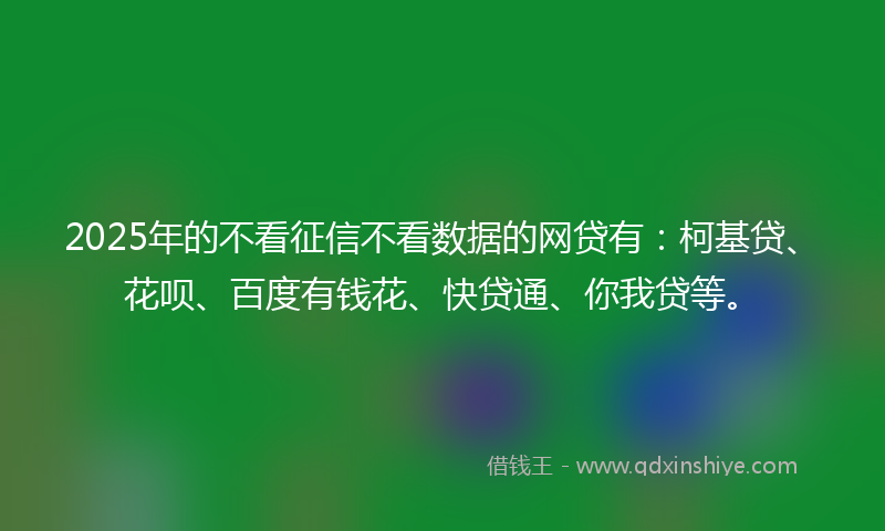 2025年的不看征信不看数据的网贷有：柯基贷、花呗、百度有钱花、快贷通、你我贷等。