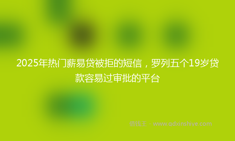 2025年热门薪易贷被拒的短信，罗列五个19岁贷款容易过审批的平台