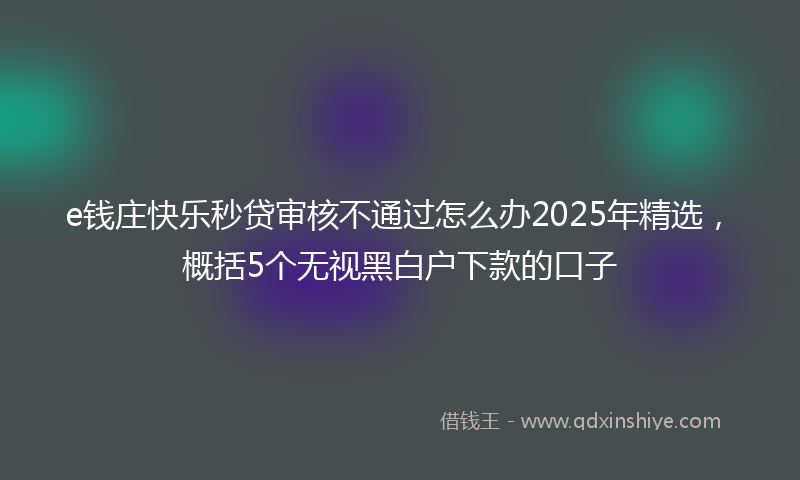 e钱庄快乐秒贷审核不通过怎么办2025年精选，概括5个无视黑白户下款的口子