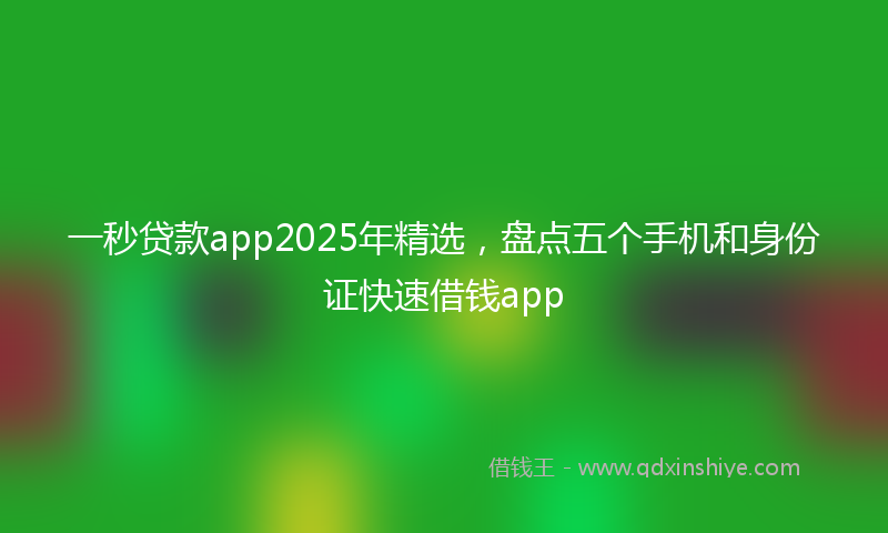 一秒贷款app2025年精选，盘点五个手机和身份证快速借钱app