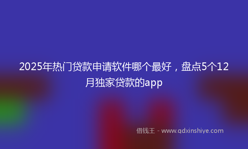 2025年热门贷款申请软件哪个最好，盘点5个12月独家贷款的app
