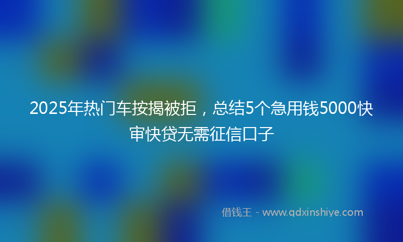 2025年热门车按揭被拒，总结5个急用钱5000快审快贷无需征信口子