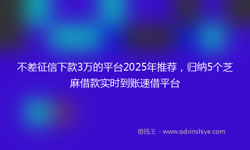 不差征信下款3万的平台2025年推荐，归纳5个芝麻借款实时到账速借平台