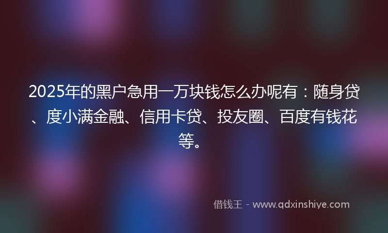2025年的黑户急用一万块钱怎么办呢有：随身贷、度小满金融、信用卡贷、投友圈、百度有钱花等。