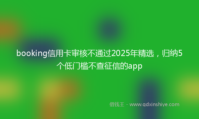 booking信用卡审核不通过2025年精选，归纳5个低门槛不查征信的app