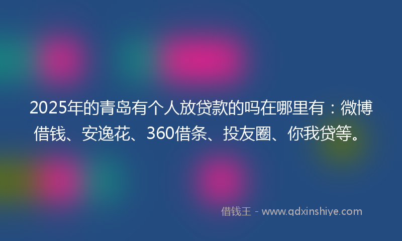 2025年的青岛有个人放贷款的吗在哪里有：微博借钱、安逸花、360借条、投友圈、你我贷等。