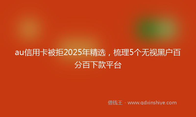 au信用卡被拒2025年精选，梳理5个无视黑户百分百下款平台